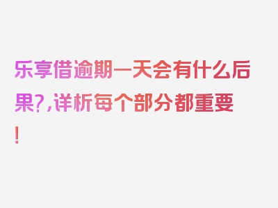 乐享借逾期一天会有什么后果?，详析每个部分都重要！