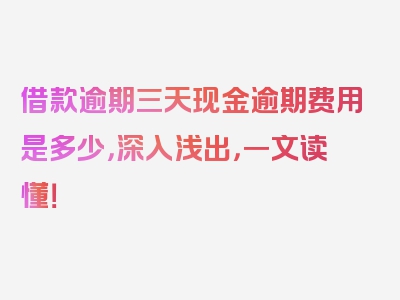 借款逾期三天现金逾期费用是多少，深入浅出，一文读懂！