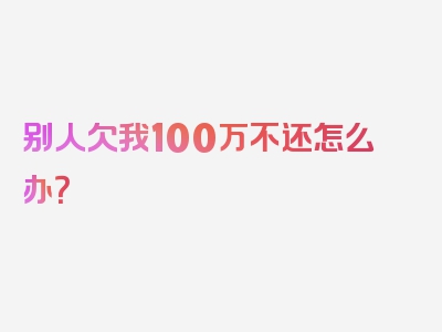 别人欠我100万不还怎么办？