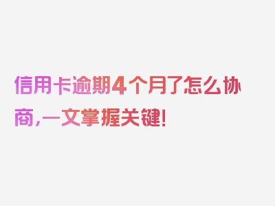 信用卡逾期4个月了怎么协商，一文掌握关键！