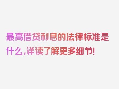 最高借贷利息的法律标准是什么，详读了解更多细节！