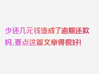 少还几元钱造成了逾期还款吗，要点这篇文章得很好！