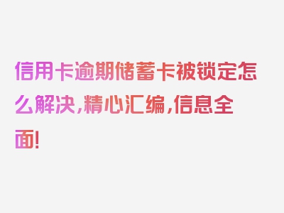 信用卡逾期储蓄卡被锁定怎么解决，精心汇编，信息全面！