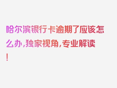 哈尔滨银行卡逾期了应该怎么办，独家视角，专业解读！