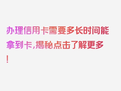 办理信用卡需要多长时间能拿到卡，揭秘点击了解更多！