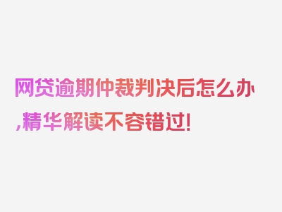 网贷逾期仲裁判决后怎么办，精华解读不容错过！