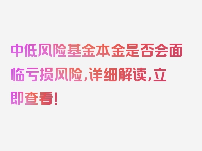 中低风险基金本金是否会面临亏损风险，详细解读，立即查看！