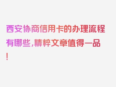 西安协商信用卡的办理流程有哪些，精粹文章值得一品！