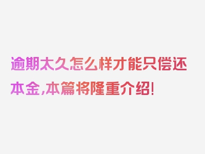 逾期太久怎么样才能只偿还本金，本篇将隆重介绍!