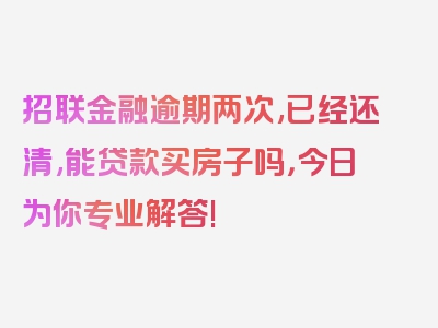 招联金融逾期两次,已经还清,能贷款买房子吗，今日为你专业解答!