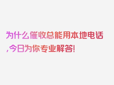 为什么催收总能用本地电话，今日为你专业解答!