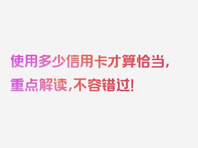 使用多少信用卡才算恰当，重点解读，不容错过！