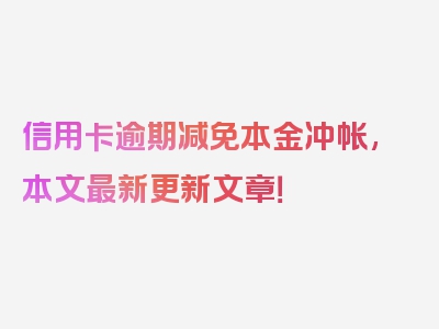 信用卡逾期减免本金冲帐,本文最新更新文章！