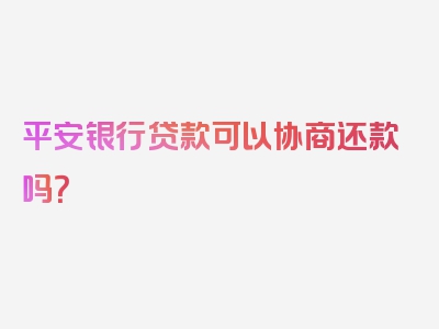 平安银行贷款可以协商还款吗？