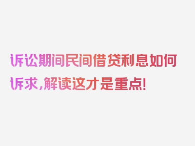 诉讼期间民间借贷利息如何诉求，解读这才是重点！