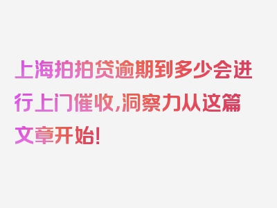 上海拍拍贷逾期到多少会进行上门催收，洞察力从这篇文章开始！