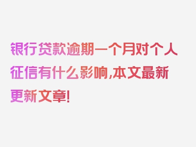 银行贷款逾期一个月对个人征信有什么影响,本文最新更新文章！