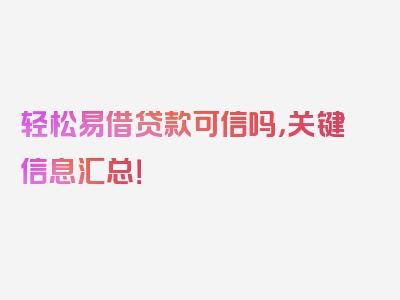 轻松易借贷款可信吗，关键信息汇总！