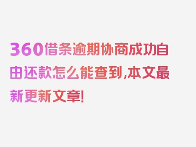 360借条逾期协商成功自由还款怎么能查到,本文最新更新文章！