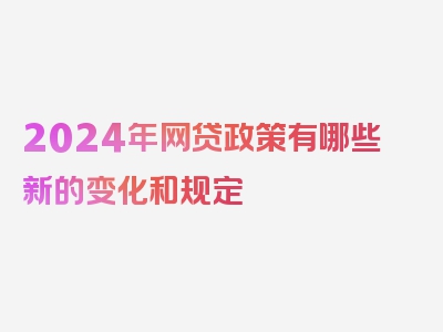 2024年网贷政策有哪些新的变化和规定