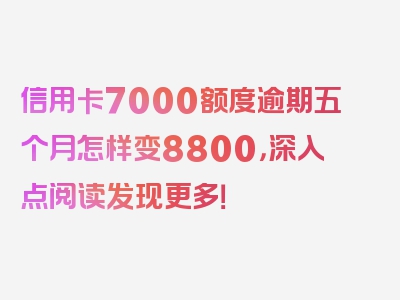 信用卡7000额度逾期五个月怎样变8800，深入点阅读发现更多！