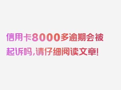 信用卡8000多逾期会被起诉吗，请仔细阅读文章！