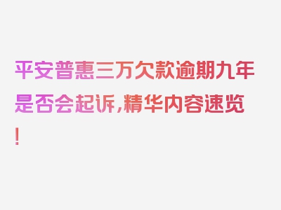 平安普惠三万欠款逾期九年是否会起诉，精华内容速览！