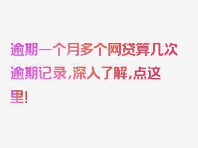 逾期一个月多个网贷算几次逾期记录，深入了解，点这里！