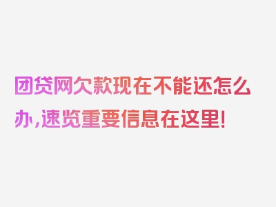 团贷网欠款现在不能还怎么办，速览重要信息在这里！