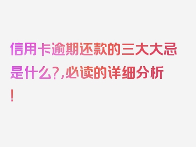 信用卡逾期还款的三大大忌是什么?，必读的详细分析！