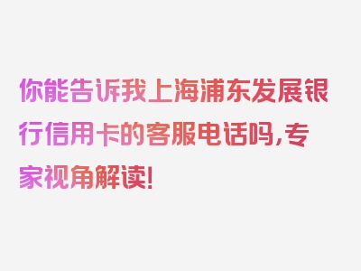 你能告诉我上海浦东发展银行信用卡的客服电话吗，专家视角解读！