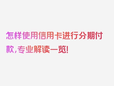 怎样使用信用卡进行分期付款，专业解读一览！