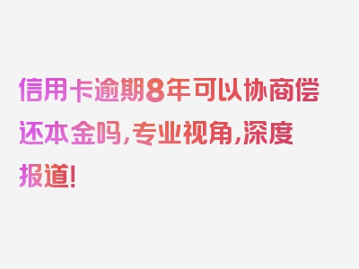 信用卡逾期8年可以协商偿还本金吗，专业视角，深度报道！