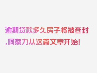 逾期贷款多久房子将被查封，洞察力从这篇文章开始！