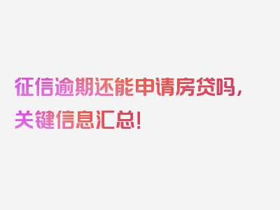 征信逾期还能申请房贷吗，关键信息汇总！