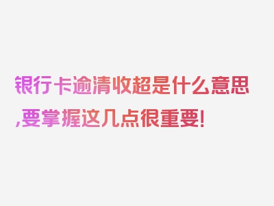 银行卡逾清收超是什么意思，要掌握这几点很重要！