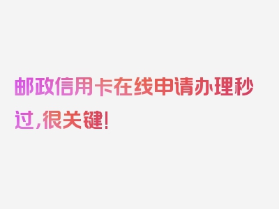 邮政信用卡在线申请办理秒过，很关键!