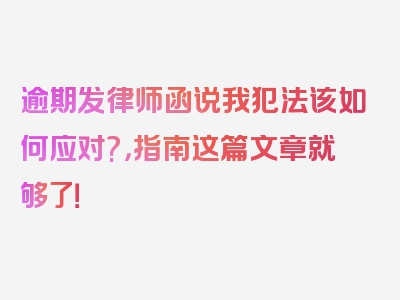 逾期发律师函说我犯法该如何应对?，指南这篇文章就够了！