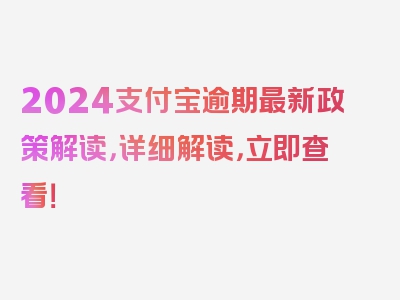 2024支付宝逾期最新政策解读，详细解读，立即查看！