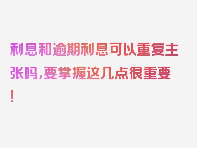 利息和逾期利息可以重复主张吗，要掌握这几点很重要！