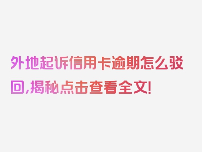 外地起诉信用卡逾期怎么驳回，揭秘点击查看全文！