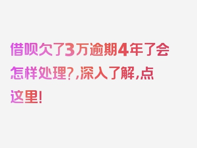 借呗欠了3万逾期4年了会怎样处理?，深入了解，点这里！