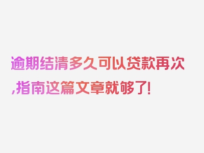 逾期结清多久可以贷款再次，指南这篇文章就够了！