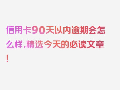 信用卡90天以内逾期会怎么样，精选今天的必读文章！