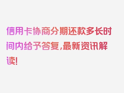 信用卡协商分期还款多长时间内给予答复，最新资讯解读！