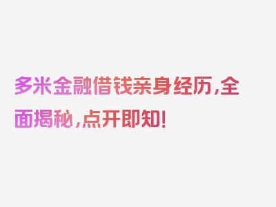 多米金融借钱亲身经历，全面揭秘，点开即知！