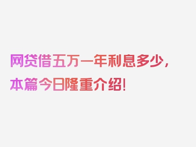 网贷借五万一年利息多少，本篇今日隆重介绍!