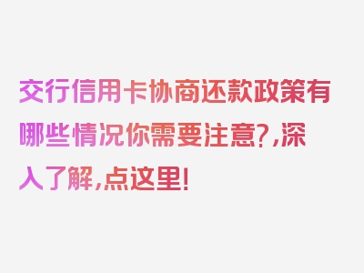 交行信用卡协商还款政策有哪些情况你需要注意?，深入了解，点这里！