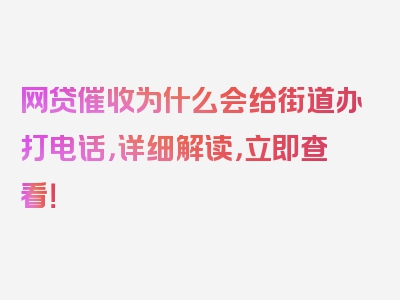 网贷催收为什么会给街道办打电话，详细解读，立即查看！