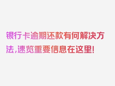 银行卡逾期还款有何解决方法，速览重要信息在这里！